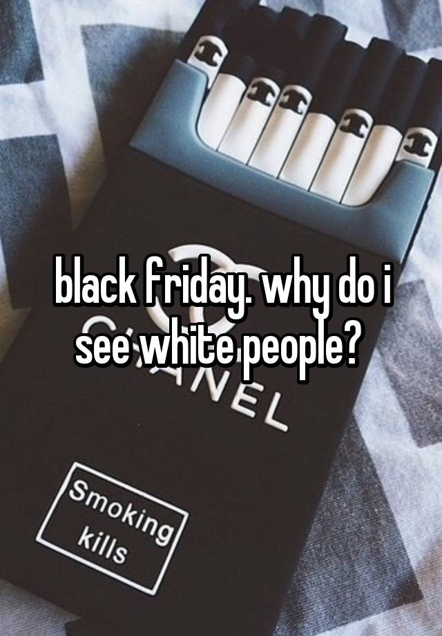 black friday. why do i see white people? 