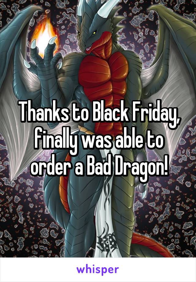 Thanks to Black Friday, finally was able to order a Bad Dragon!