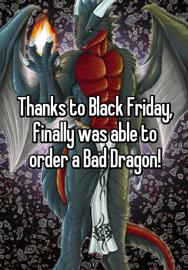 Thanks to Black Friday, finally was able to order a Bad Dragon!