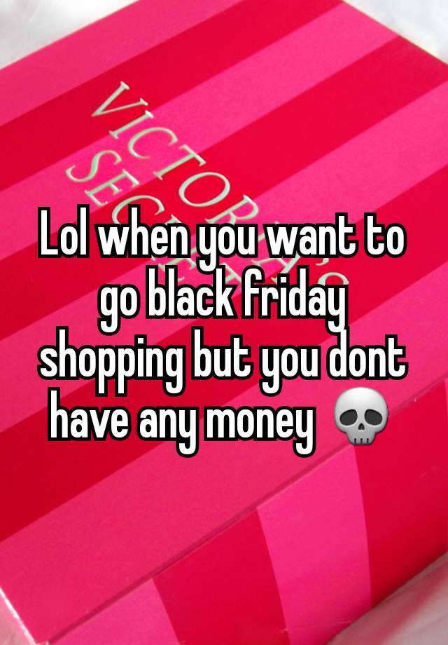 Lol when you want to go black friday shopping but you dont have any money 💀