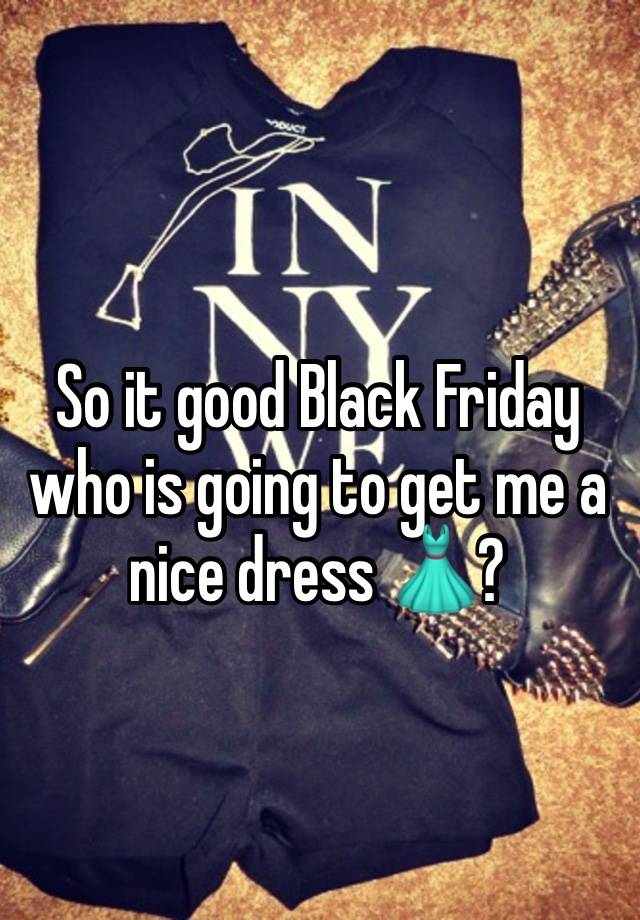 So it good Black Friday who is going to get me a nice dress 👗?