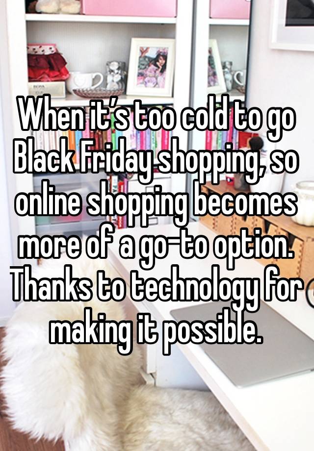 When it’s too cold to go Black Friday shopping, so online shopping becomes more of a go-to option. Thanks to technology for making it possible.