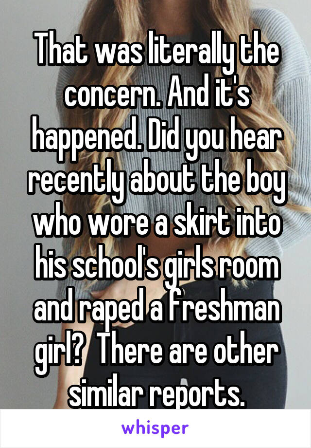 That was literally the concern. And it's happened. Did you hear recently about the boy who wore a skirt into his school's girls room and raped a freshman girl?  There are other similar reports.