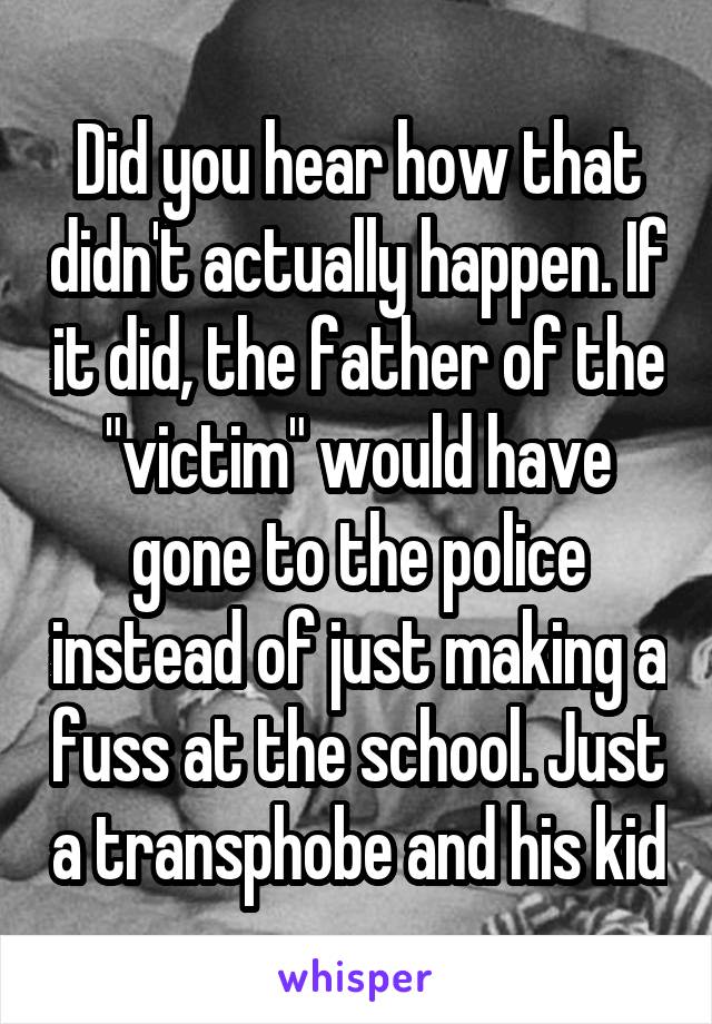 Did you hear how that didn't actually happen. If it did, the father of the "victim" would have gone to the police instead of just making a fuss at the school. Just a transphobe and his kid