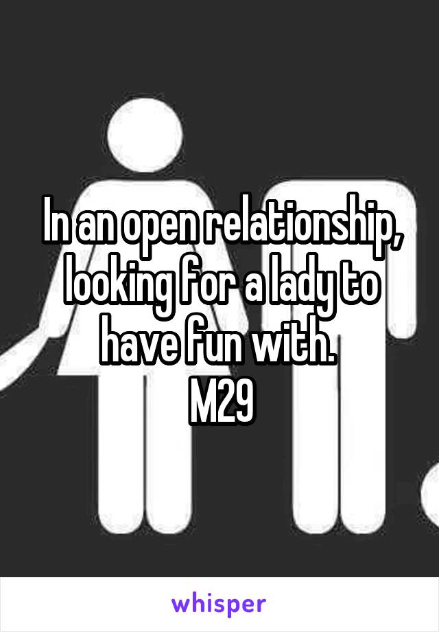 In an open relationship, looking for a lady to have fun with. 
M29