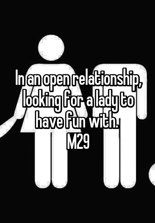 In an open relationship, looking for a lady to have fun with. 
M29