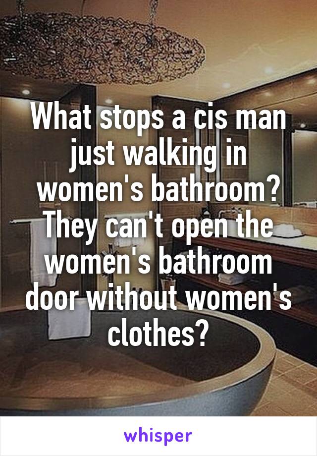 What stops a cis man just walking in women's bathroom? They can't open the women's bathroom door without women's clothes?