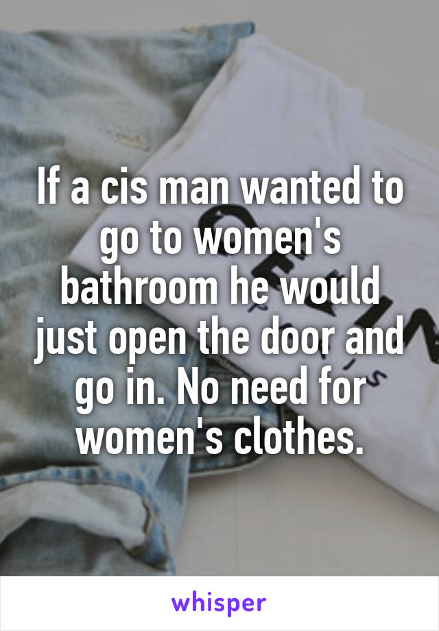 If a cis man wanted to go to women's bathroom he would just open the door and go in. No need for women's clothes.