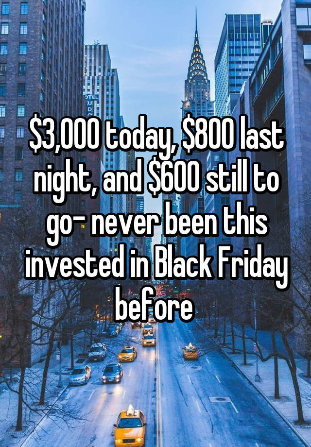 $3,000 today, $800 last night, and $600 still to go- never been this invested in Black Friday before 