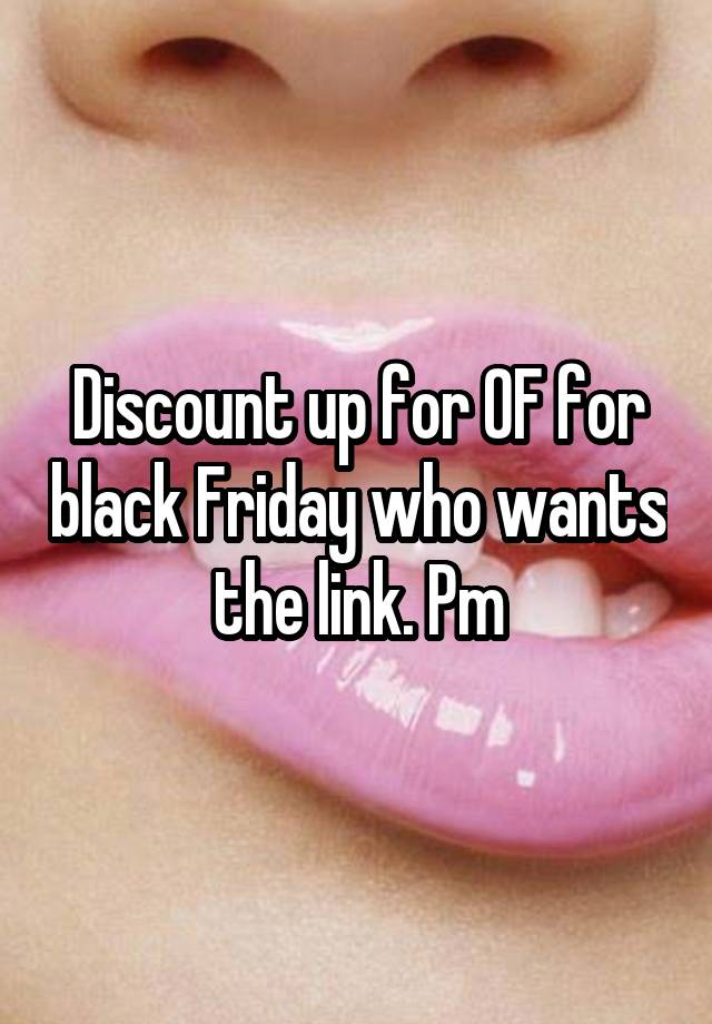 Discount up for OF for black Friday who wants the link. Pm