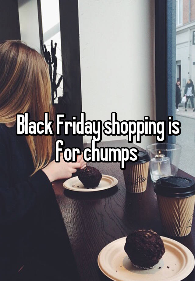 Black Friday shopping is for chumps 