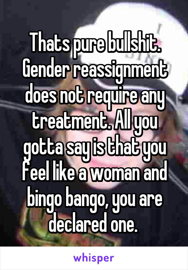 Thats pure bullshit. Gender reassignment does not require any treatment. All you gotta say is that you feel like a woman and bingo bango, you are declared one. 