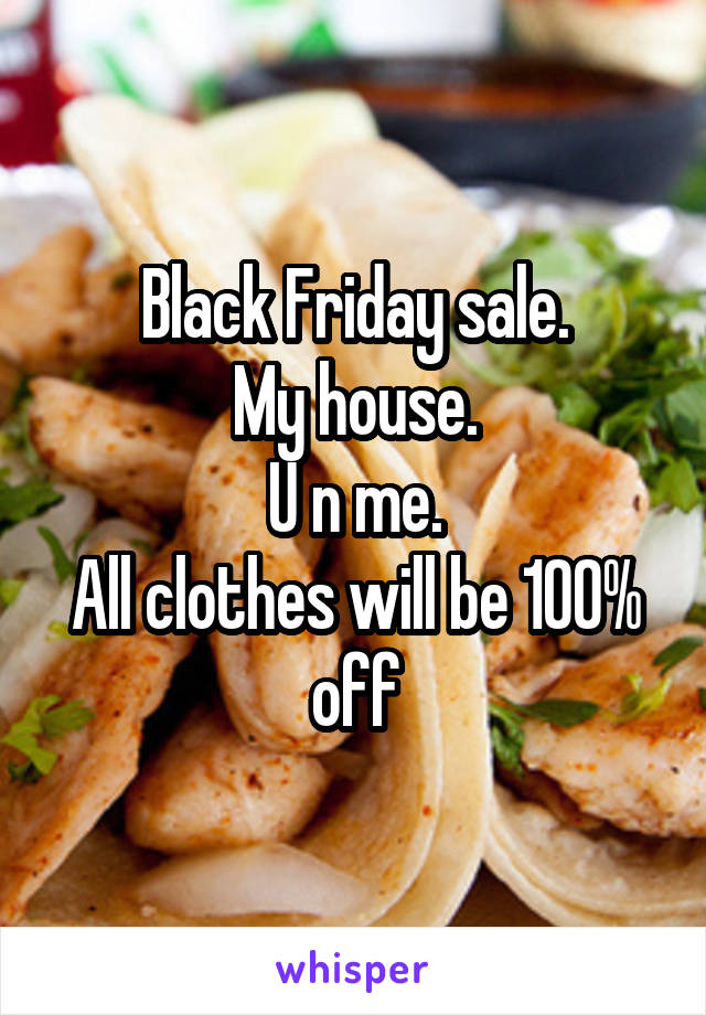 Black Friday sale.
My house.
U n me.
All clothes will be 100% off