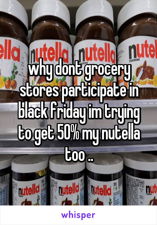 why dont grocery stores participate in black friday im trying to get 50% my nutella too ..