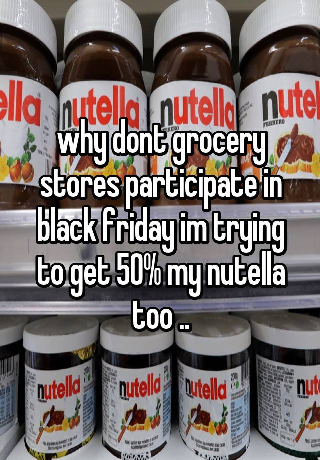 why dont grocery stores participate in black friday im trying to get 50% my nutella too ..