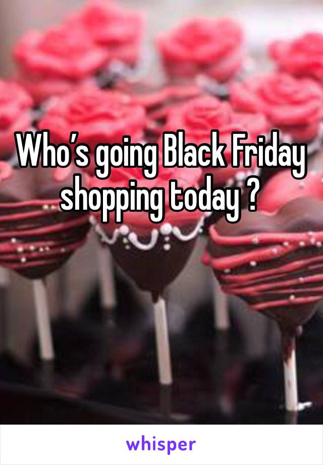 Who’s going Black Friday shopping today ? 