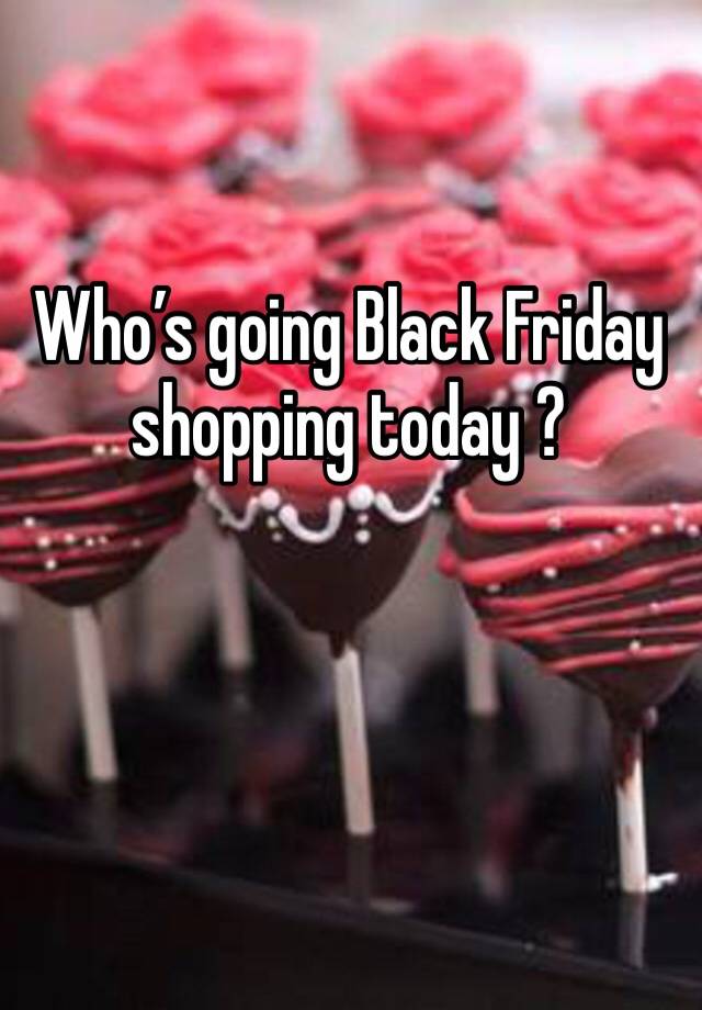 Who’s going Black Friday shopping today ? 