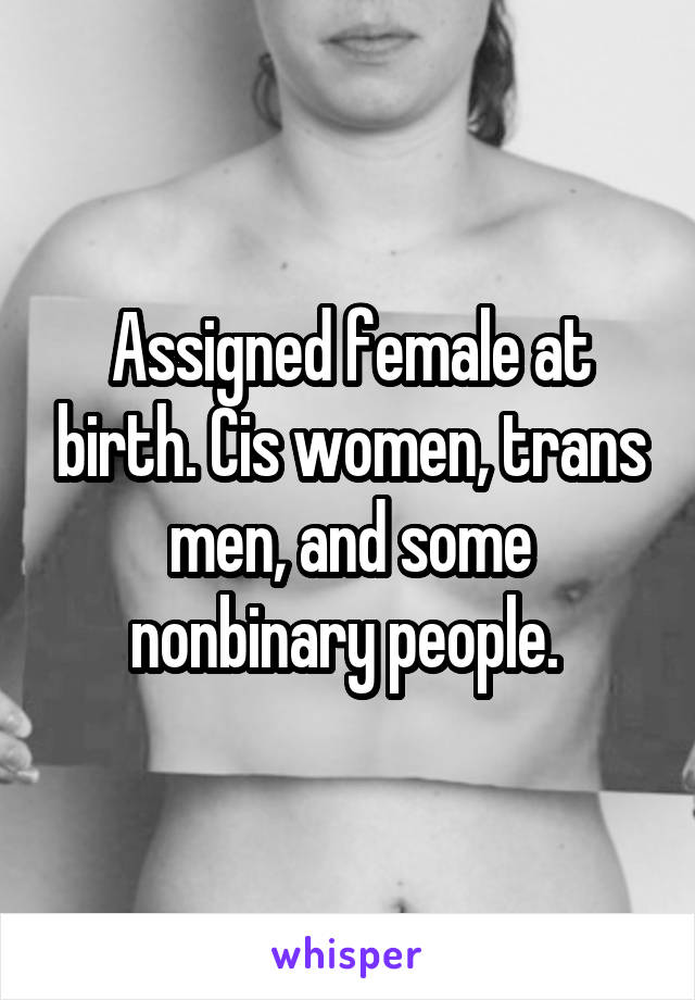 Assigned female at birth. Cis women, trans men, and some nonbinary people. 