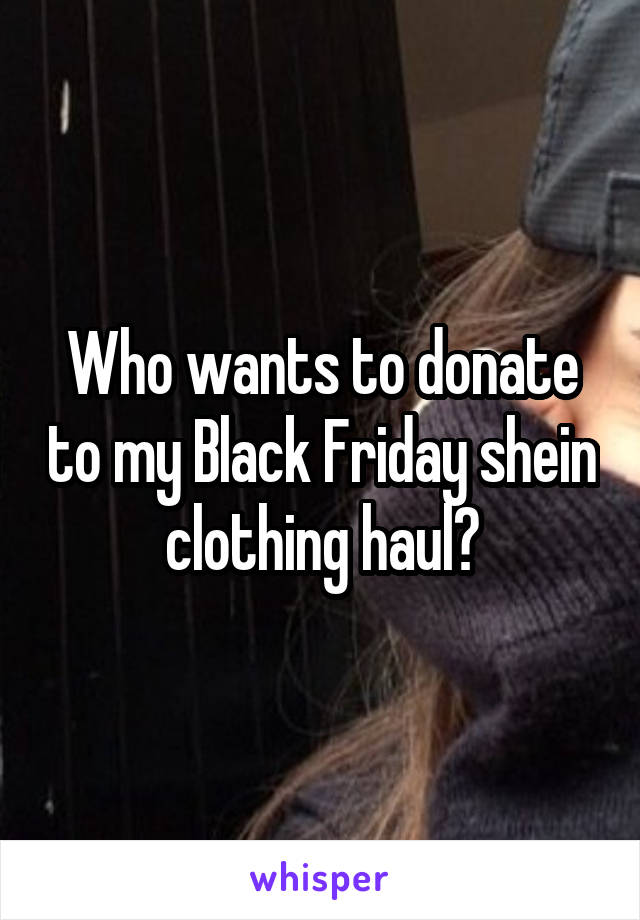 Who wants to donate to my Black Friday shein clothing haul?