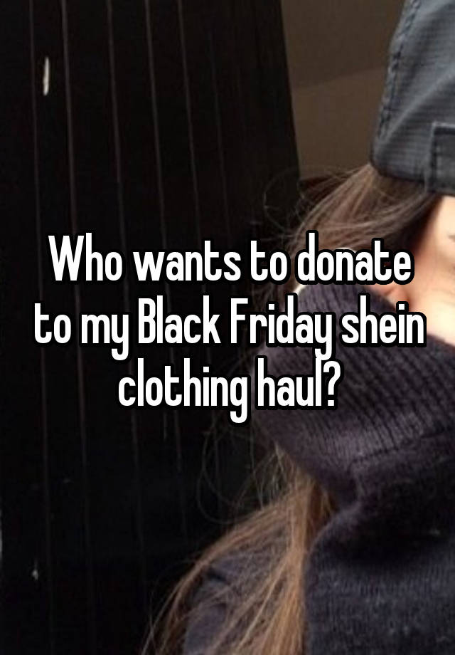 Who wants to donate to my Black Friday shein clothing haul?