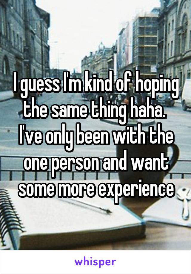 I guess I'm kind of hoping the same thing haha.  I've only been with the one person and want some more experience