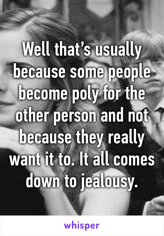 Well that’s usually because some people become poly for the other person and not because they really want it to. It all comes down to jealousy. 