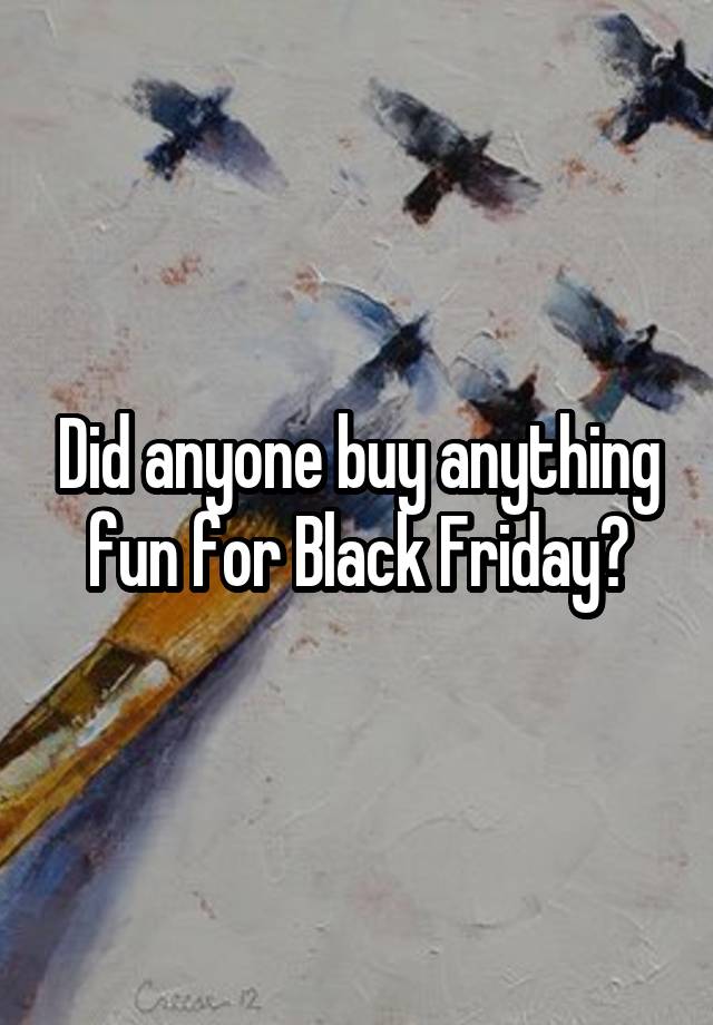 Did anyone buy anything fun for Black Friday?