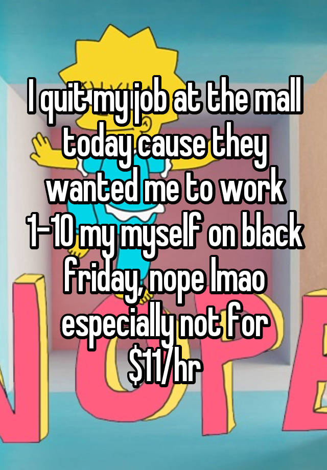 I quit my job at the mall today cause they wanted me to work 1-10 my myself on black friday, nope lmao especially not for $11/hr