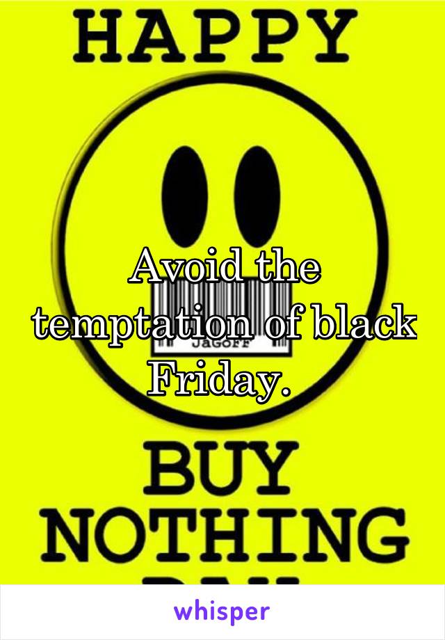 Avoid the temptation of black Friday. 