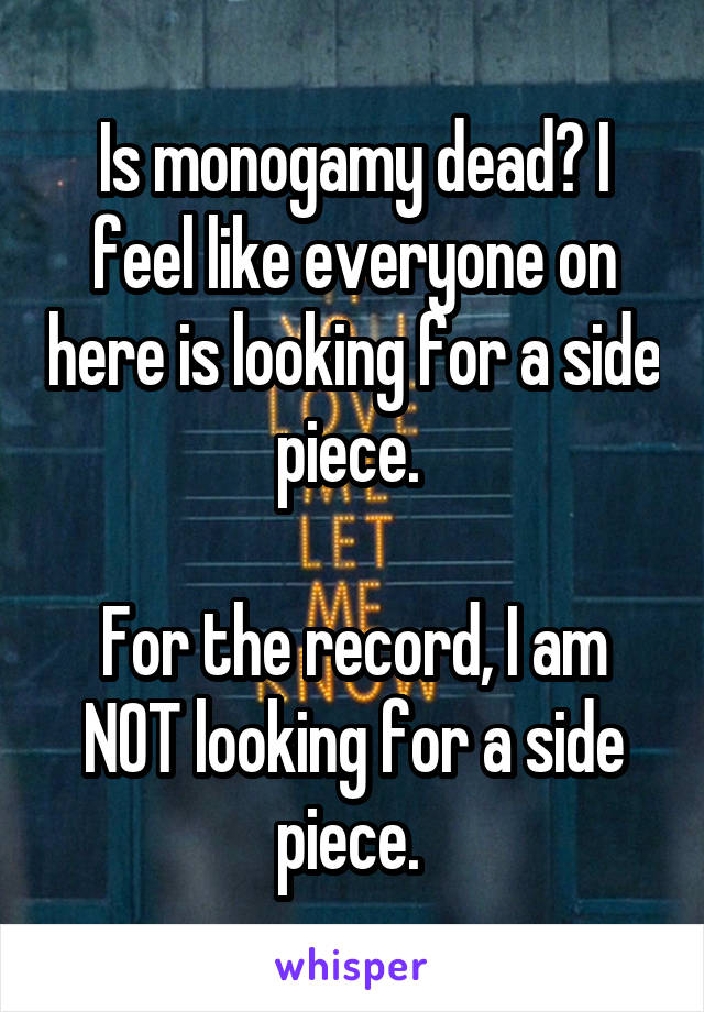 Is monogamy dead? I feel like everyone on here is looking for a side piece. 

For the record, I am NOT looking for a side piece. 