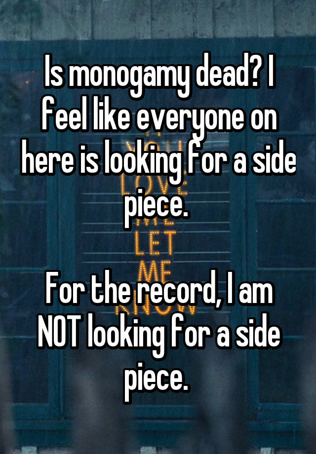 Is monogamy dead? I feel like everyone on here is looking for a side piece. 

For the record, I am NOT looking for a side piece. 