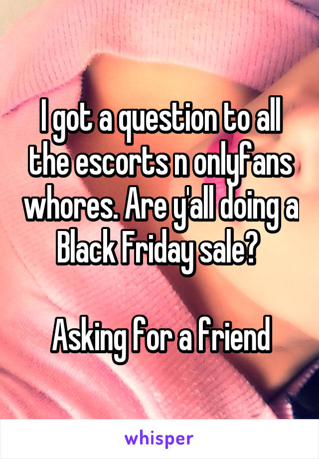 I got a question to all the escorts n onlyfans whores. Are y'all doing a Black Friday sale? 

Asking for a friend