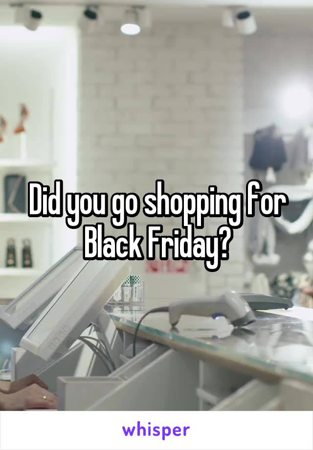 Did you go shopping for Black Friday?