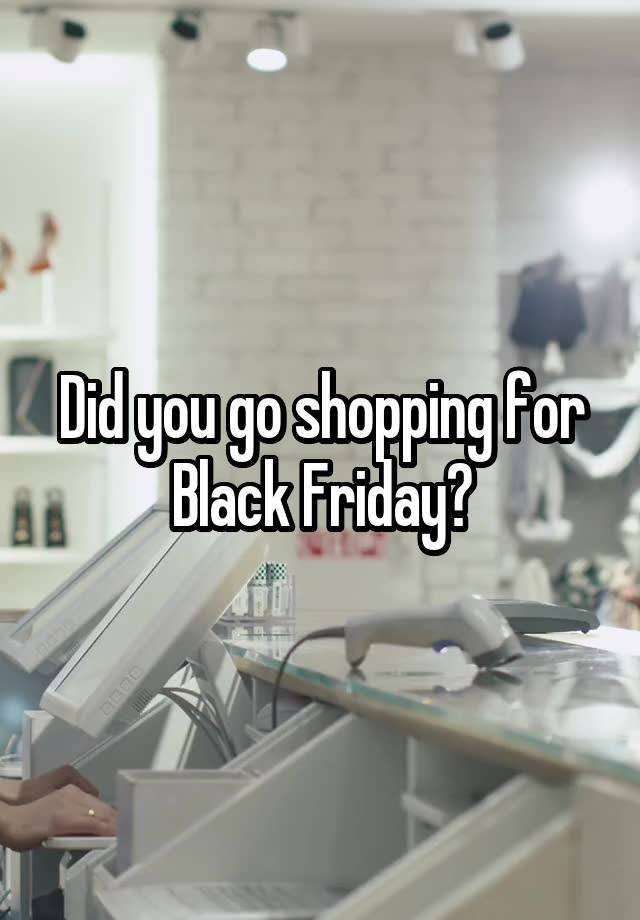 Did you go shopping for Black Friday?