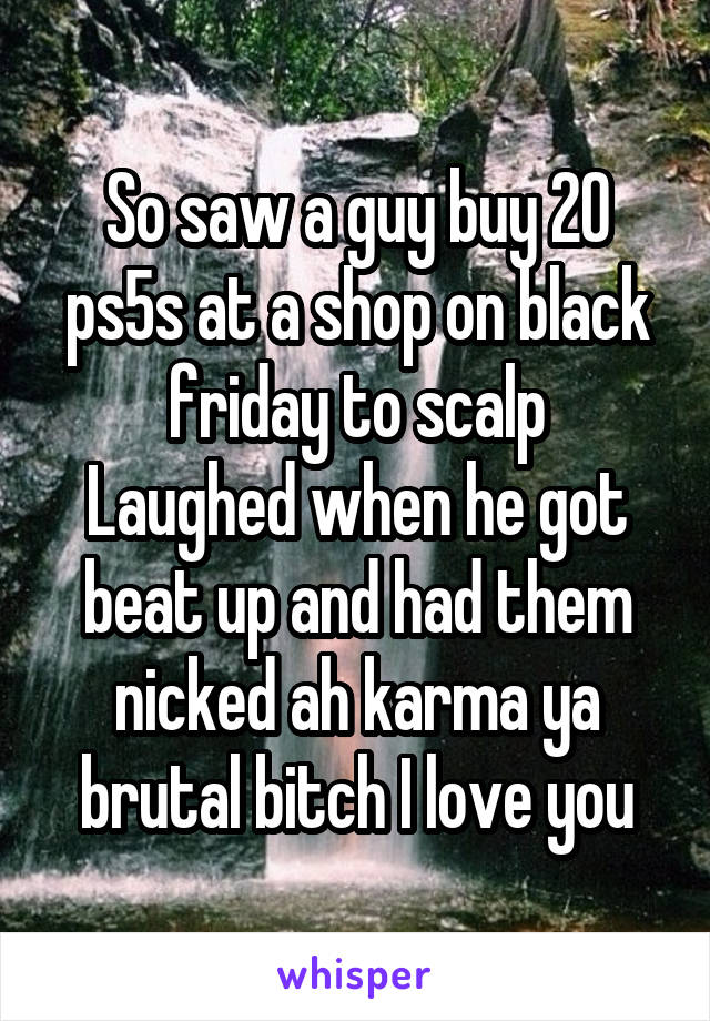 So saw a guy buy 20 ps5s at a shop on black friday to scalp
Laughed when he got beat up and had them nicked ah karma ya brutal bitch I love you