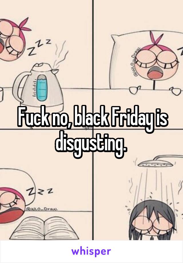 Fuck no, black Friday is disgusting. 