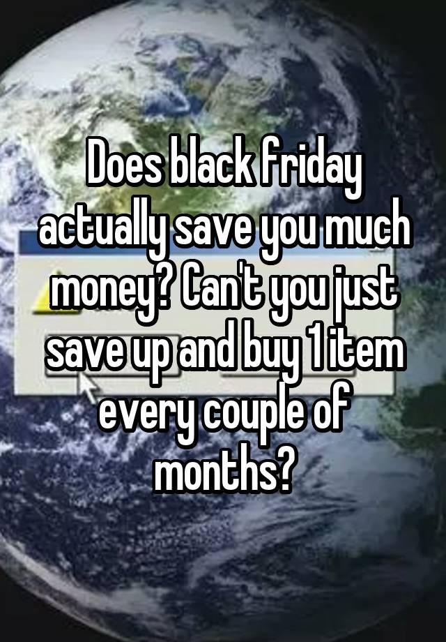 Does black friday actually save you much money? Can't you just save up and buy 1 item every couple of months?