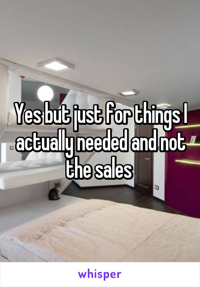 Yes but just for things I actually needed and not the sales 