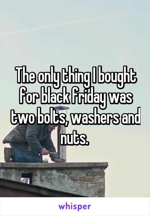 The only thing I bought for black friday was two bolts, washers and nuts. 