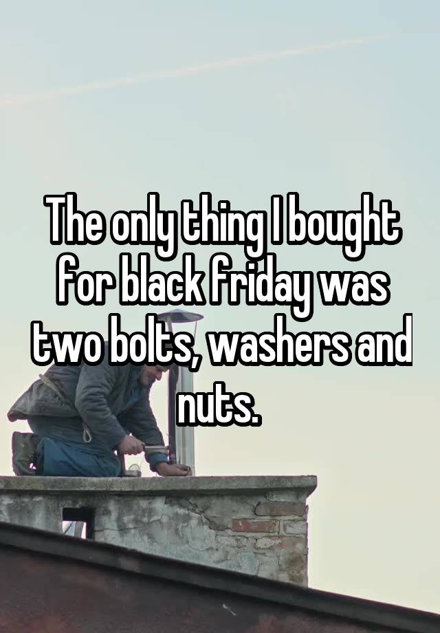 The only thing I bought for black friday was two bolts, washers and nuts. 