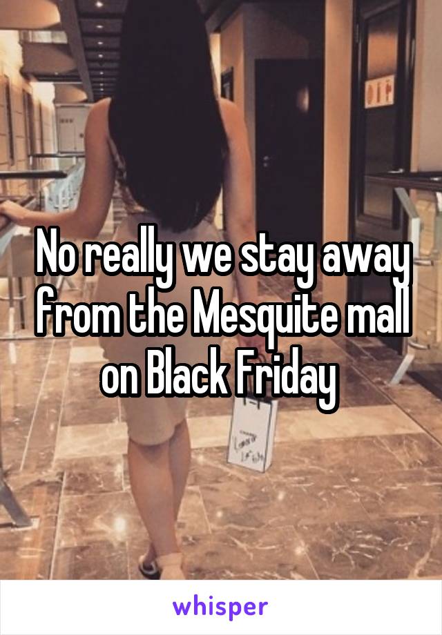 No really we stay away from the Mesquite mall on Black Friday 