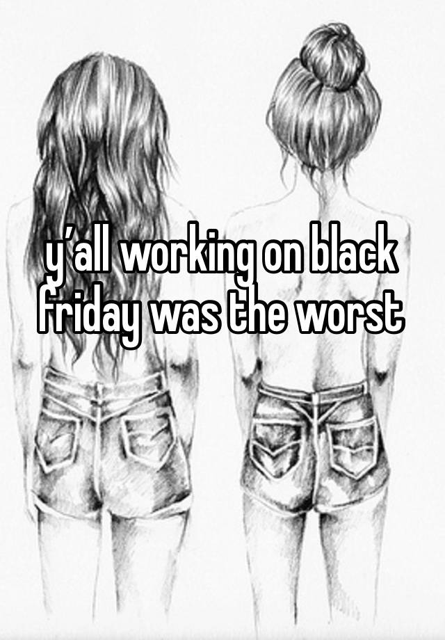 y’all working on black friday was the worst 