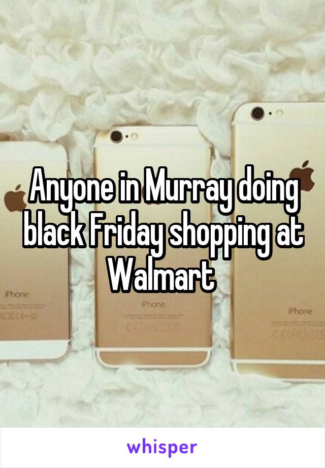 Anyone in Murray doing black Friday shopping at Walmart 