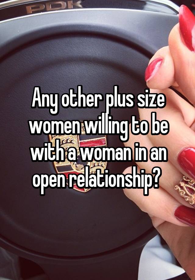 Any other plus size women willing to be with a woman in an open relationship? 