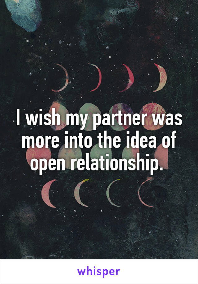 I wish my partner was more into the idea of open relationship. 