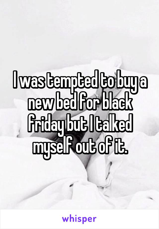 I was tempted to buy a new bed for black friday but I talked myself out of it.