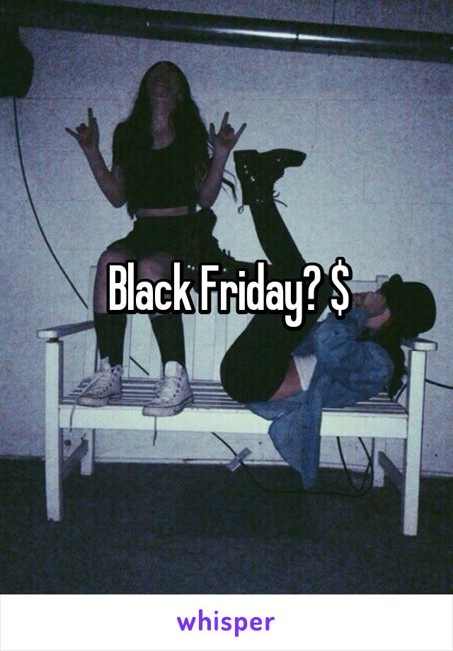 Black Friday? $
