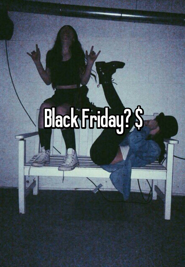 Black Friday? $
