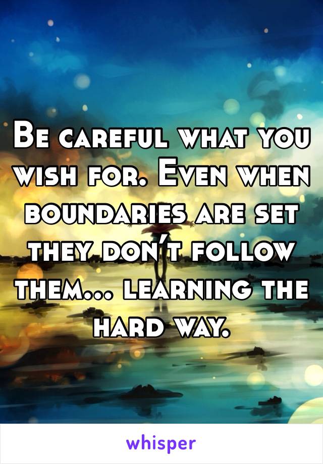 Be careful what you wish for. Even when boundaries are set they don’t follow them… learning the hard way.