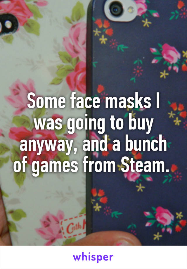 Some face masks I was going to buy anyway, and a bunch of games from Steam. 